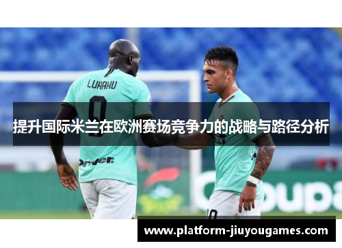 提升国际米兰在欧洲赛场竞争力的战略与路径分析