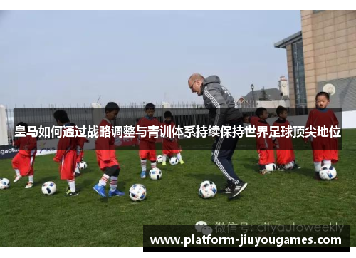 皇马如何通过战略调整与青训体系持续保持世界足球顶尖地位