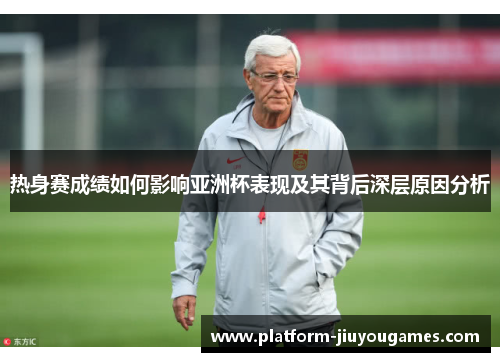 热身赛成绩如何影响亚洲杯表现及其背后深层原因分析