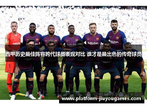 西甲历史最佳阵容跨代球员表现对比 谁才是最出色的传奇球员
