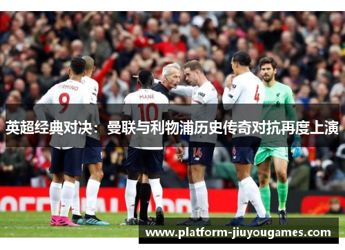 英超经典对决：曼联与利物浦历史传奇对抗再度上演