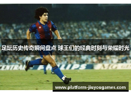 足坛历史传奇瞬间盘点 球王们的经典时刻与荣耀时光