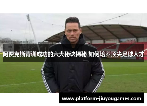 阿贾克斯青训成功的六大秘诀揭秘 如何培养顶尖足球人才