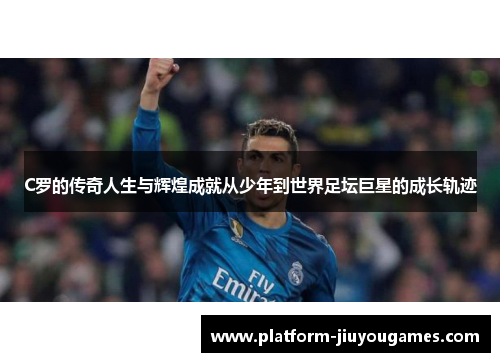 C罗的传奇人生与辉煌成就从少年到世界足坛巨星的成长轨迹