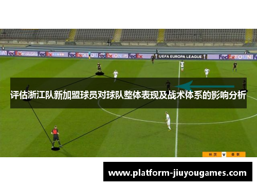 评估浙江队新加盟球员对球队整体表现及战术体系的影响分析