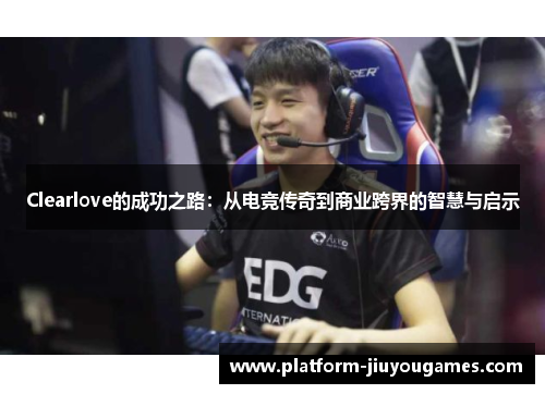 Clearlove的成功之路：从电竞传奇到商业跨界的智慧与启示