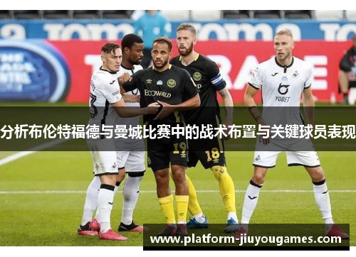 分析布伦特福德与曼城比赛中的战术布置与关键球员表现