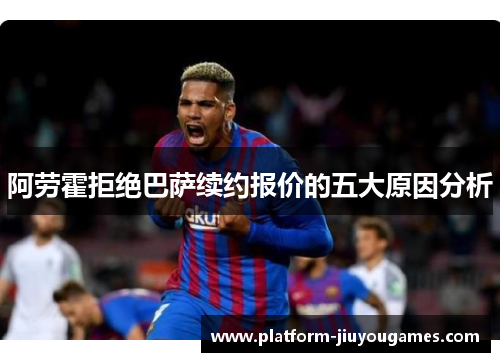 阿劳霍拒绝巴萨续约报价的五大原因分析