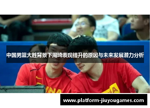 中国男篮大胜背景下周琦表现提升的原因与未来发展潜力分析