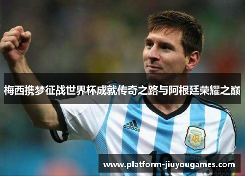 梅西携梦征战世界杯成就传奇之路与阿根廷荣耀之巅