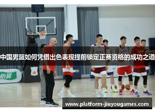 中国男篮如何凭借出色表现提前锁定正赛资格的成功之道