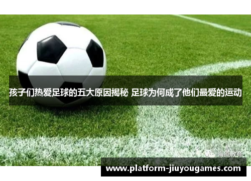孩子们热爱足球的五大原因揭秘 足球为何成了他们最爱的运动