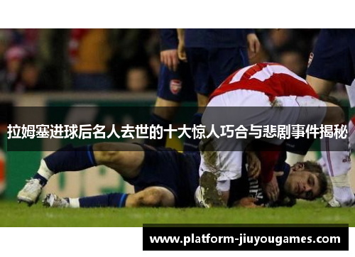 拉姆塞进球后名人去世的十大惊人巧合与悲剧事件揭秘
