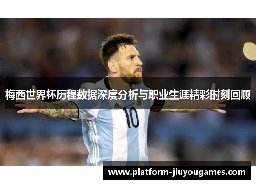 梅西世界杯历程数据深度分析与职业生涯精彩时刻回顾