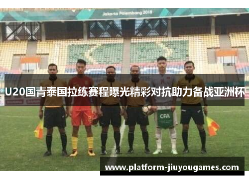 U20国青泰国拉练赛程曝光精彩对抗助力备战亚洲杯