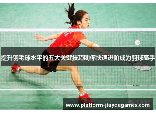 提升羽毛球水平的五大关键技巧助你快速进阶成为羽球高手