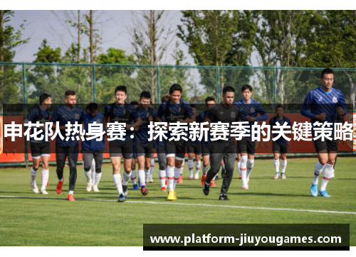 申花队热身赛：探索新赛季的关键策略