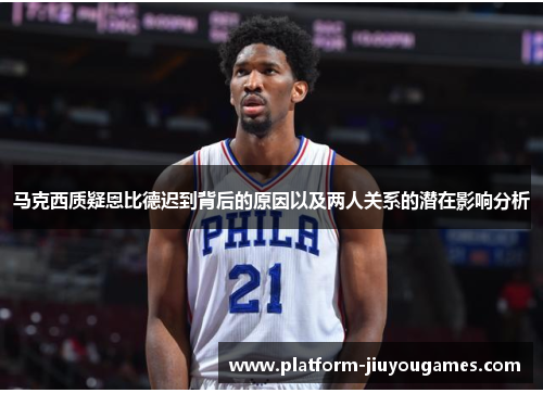 马克西质疑恩比德迟到背后的原因以及两人关系的潜在影响分析