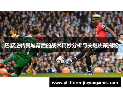 巴黎逆转曼城背后的战术精妙分析与关键决策揭秘