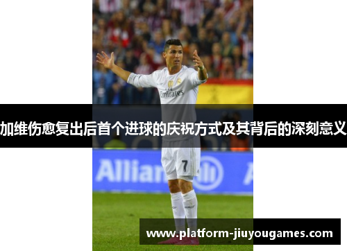 加维伤愈复出后首个进球的庆祝方式及其背后的深刻意义