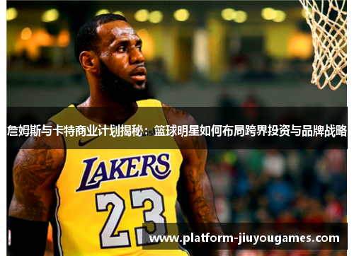 詹姆斯与卡特商业计划揭秘：篮球明星如何布局跨界投资与品牌战略