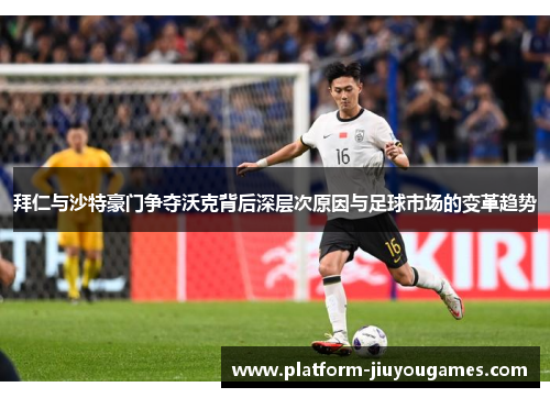 拜仁与沙特豪门争夺沃克背后深层次原因与足球市场的变革趋势