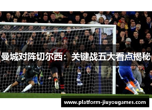 曼城对阵切尔西：关键战五大看点揭秘