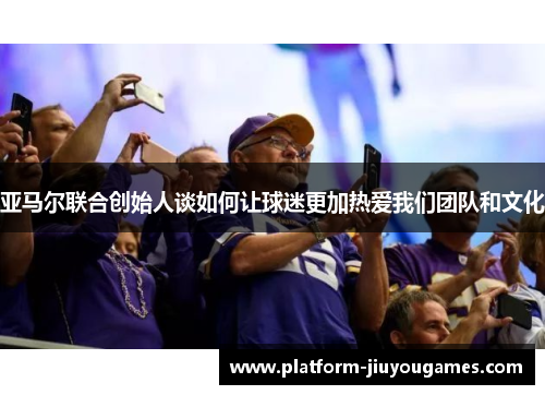 亚马尔联合创始人谈如何让球迷更加热爱我们团队和文化