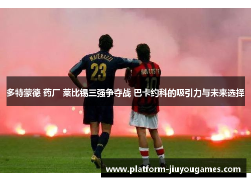 多特蒙德 药厂 莱比锡三强争夺战 巴卡约科的吸引力与未来选择