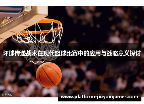 坏球传递战术在现代篮球比赛中的应用与战略意义探讨