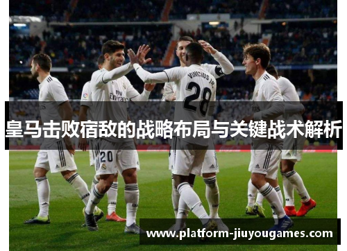 皇马击败宿敌的战略布局与关键战术解析