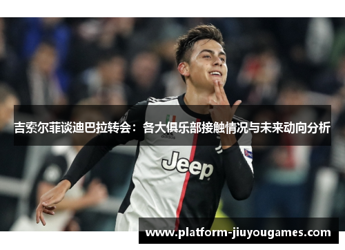 吉索尔菲谈迪巴拉转会：各大俱乐部接触情况与未来动向分析