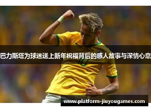 巴力斯塔为球迷送上新年祝福背后的感人故事与深情心意