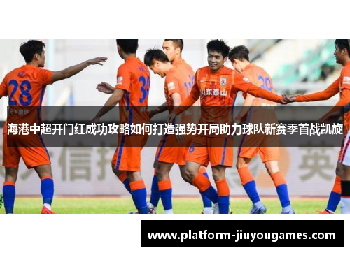 海港中超开门红成功攻略如何打造强势开局助力球队新赛季首战凯旋