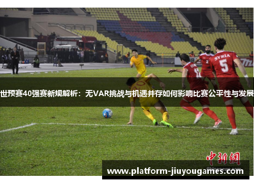 世预赛40强赛新规解析：无VAR挑战与机遇并存如何影响比赛公平性与发展