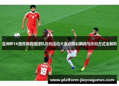 亚洲杯16强晋级四强球队庆祝活动大盘点精彩瞬间与庆祝方式全解析