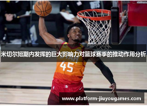 米切尔短期内发挥的巨大影响力对篮球赛季的推动作用分析