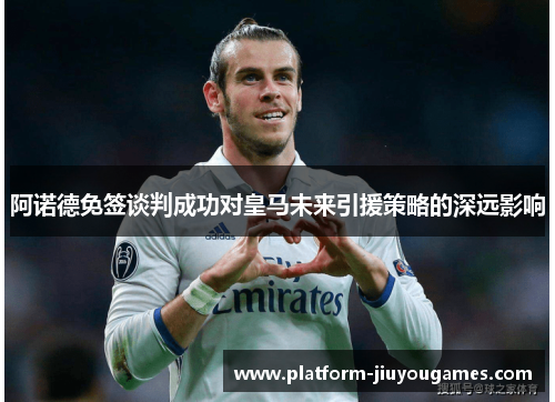 阿诺德免签谈判成功对皇马未来引援策略的深远影响