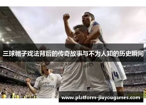 三球帽子戏法背后的传奇故事与不为人知的历史瞬间