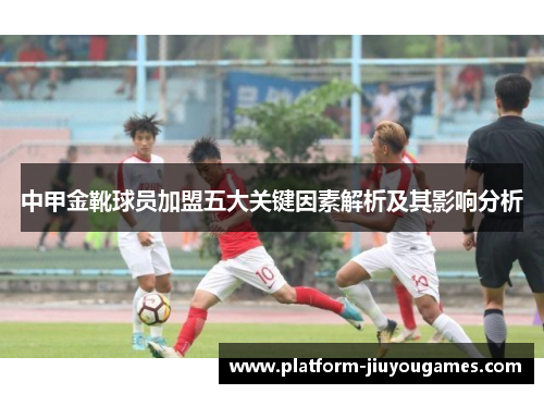 中甲金靴球员加盟五大关键因素解析及其影响分析