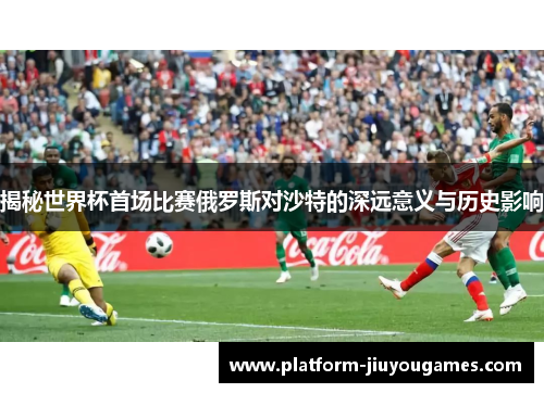 揭秘世界杯首场比赛俄罗斯对沙特的深远意义与历史影响