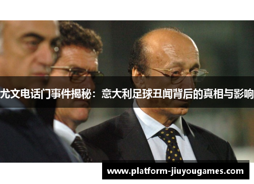 尤文电话门事件揭秘：意大利足球丑闻背后的真相与影响