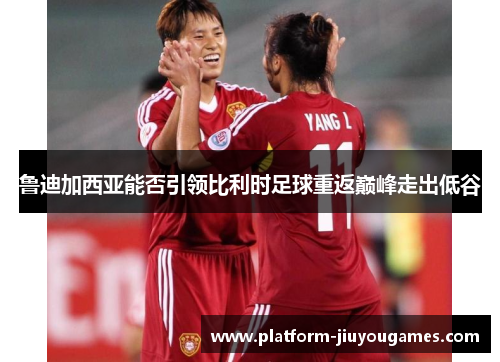 鲁迪加西亚能否引领比利时足球重返巅峰走出低谷