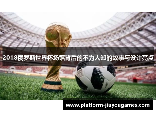 2018俄罗斯世界杯场馆背后的不为人知的故事与设计亮点