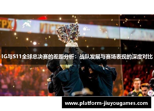 IG与S11全球总决赛的差距分析：战队发展与赛场表现的深度对比