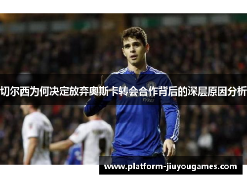 切尔西为何决定放弃奥斯卡转会合作背后的深层原因分析