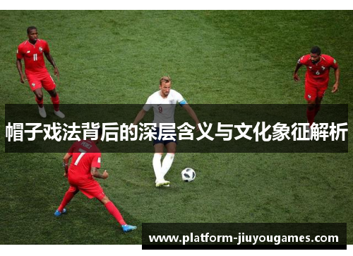 帽子戏法背后的深层含义与文化象征解析