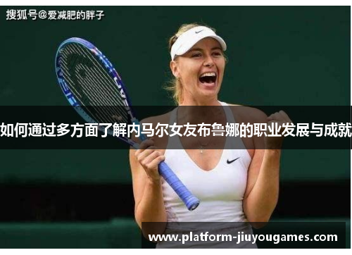 如何通过多方面了解内马尔女友布鲁娜的职业发展与成就