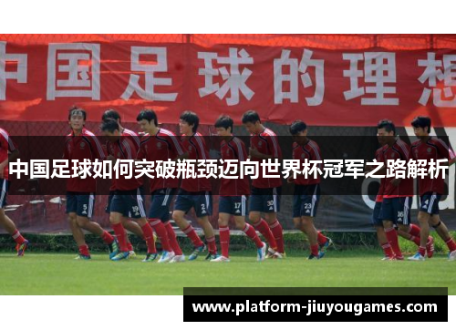 中国足球如何突破瓶颈迈向世界杯冠军之路解析