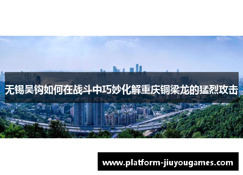 无锡吴钩如何在战斗中巧妙化解重庆铜梁龙的猛烈攻击